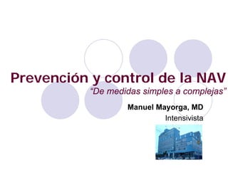Prevención y control de la NAV
“De medidas simples a complejas”
Manuel Mayorga, MD
Intensivista
 