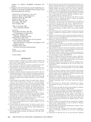 sources to achieve healthful outcomes for                                12. Mei Z, Scanlon KS, Grummer-Strawn LM, Freedman DS, Yip R, Trow-
                                                                                   bridge FL. Increasing prevalence of overweight among US low-income
      youth.
                                                                                   preschool children: The Centers for Disease Control and Prevention
   e. Support and advocate for social marketing in-                                Pediatric Nutrition Surveillance, 1983 to 1995. Pediatrics. 1998;101(1).
      tended to promote healthful food choices and                                 Available at: http://www.pediatrics.org/cgi/content/full/101/1/e12
      increased physical activity.                                             13. Ogden CL, Troiano RP, Breifel RR, Kuczmarski RJ, Flegal KM, Johnson
                                                                                   CL. Prevalence of overweight among preschool children in the United
         Committee on Nutrition, 2002–2003                                         States, 1971 through 1994. Pediatrics. 1997;99(4). Available at: http://
         *Nancy F. Krebs, MD, Chairperson                                          www.pediatrics.org/cgi/content/full/99/4/e1
                                                                               14. Gidding SS, Bao W, Srinivasan SR, Berenson GW. Effects of secular
         Robert D. Baker, Jr, MD, PhD
                                                                                   trends in obesity on coronary risk factors in children: the Bogalusa
         Frank R. Greer, MD                                                        Heart Study. J Pediatr. 1995;127:868 – 874
         Melvin B. Heyman, MD                                                  15. Freedman DS, Dietz WH, Srinivasan SR, Berenson GS. The relation of
         Tom Jaksic, MD, PhD                                                       overweight to cardiovascular risk factors among children and
         Fima Lifshitz, MD                                                         adolescents: the Bogalusa heart study. Pediatrics. 1999;103:1175–1182
                                                                               16. Must A, Jacques PF, Dallal GE, Bajema CJ, Dietz WH. Long-term mor-
         *Marc S. Jacobson, MD                                                     bidity and mortality of overweight adolescents. A follow-up of the
           Past Committee Member                                                   Harvard Growth Study of 1922 to 1935. N Engl J Med. 1992;327:
         Liaisons                                                                  1350 –1355
                                                                               17. Clarke WR, Woolson RF, Lauer RM. Changes in ponderosity and blood
         Donna Blum-Kemelor, MS, RD
                                                                                   pressure in childhood: the Muscatine Study. Am J Epidemiol. 1986;124:
           US Department of Agriculture                                            195–206
         Margaret P. Boland, MD                                                18. Johnson AL, Cornoni JC, Cassel JC, Tyroler HA, Heyden S, Hames CG.
           Canadian Paediatric Society                                             Influence of race, sex and weight on blood pressure behavior in young
         William Dietz, MD, PhD                                                    adults. Am J Cardiol. 1975;35:523–530
           Centers for Disease Control and Prevention                          19. Morrison JA, Laskerzewski PM, Rauh JL, et al. Lipids, lipoproteins, and
         Van S. Hubbard, MD, PhD                                                   sexual maturation during adolescence: the Princeton Maturation Study.
           National Institute of Diabetes and Digestive and                        Metabolism. 1979;28:641– 649
           Kidney Diseases                                                     20. Shinha R, Fisch G, Teague B, et al. Prevalence of impaired glucose
                                                                                   tolerance among children and adolescents with marked obesity. N Engl
         Elizabeth Yetley, PhD
                                                                                   J Med. 2002;346:802– 810
           US Food and Drug Administration                                     21. Pinhas-Hamiel O, Dolan LM, Daniels SR, Standiford D, Khoury PR,
         Staff                                                                     Zeitler P. Increased incidence of non-insulin-dependent diabetes melli-
         Pamela Kanda, MPH                                                         tus among adolescents. J Pediatr. 1996;128:608 – 615
                                                                               22. Richards GE, Cavallo A, Meyer WJ III, et al. Obesity, acanthosis nigri-
                                                                                   cans, insulin resistance, and hyperandrogenemia: pediatric perspective
         *Lead authors                                                             and natural history. J Pediatr. 1985;107:893– 897
                                                                               23. Strauss RS. Childhood obesity and self-esteem. Pediatrics. 2000;105(1).
                                                                                   Available at: http://www.pediatrics.org/cgi/content/full/105/1/e15
                            REFERENCES                                         24. Davison KK, Birch LL. Weight status, parent reaction, and self-concept
 1. American Academy of Pediatrics, Committee on Sports Medicine and               in five-year-old girls. Pediatrics. 2001;107:46 –53
    Fitness. Promotion of healthy weight-control practices in young ath-       25. Mitchell BD, Kammerer CM, Reinhart LJ, Stern MP. NIDDM in Mexi-
    letes. Pediatrics. 1996;97:752–753                                             can-American families. Heterogeneity by age of onset. Diabetes Care.
 2. American Academy of Pediatrics, Committee on Public Education. Chil-           1994;17:567–573
    dren, adolescents, and television. Pediatrics. 2001;107:423– 426           26. Pugliese MT, Lifshitz F, Grad G, Fort P, Marks-Katz M. Fear of obesity.
 3. American Dietetic Association. Position of the American Dietetic Asso-         A cause of short stature and delayed puberty. N Engl J Med. 1983;309:
    ciation. Dietary guidance for healthy children aged 2 to 11 years. J Am        513–518
    Diet Assoc. 1999;99:93–101                                                 27. American Academy of Pediatrics, Section on Pediatric Pulmonology,
 4. Gidding SS, Leibel RL, Daniels S, Rosenbaum M, Van Horn L, Marx GR.            Subcommittee on Obstructive Sleep Apnea Syndrome. Clinical practice
    Understanding obesity in youth. A statement for healthcare profession-         guideline: diagnosis and management of childhood obstructive sleep
    als from the Committee on Atherosclerosis and Hypertension in the              apnea syndrome. Pediatrics. 2002;109:704 –712
    Young of the Committee on Cardiovascular Disease in the Young and          28. Rodriguez MA, Winkleby MA, Ahn D, Sundquist J, Kraemer HC.
    Nutrition Committee, American Heart Association. Circulation. 1996;94:         Identification of population subgroups of children and adolescents with
    3383–3387                                                                      high asthma prevalence: findings from the Third National Health and
 5. American Medical Association, Council on Scientific Affairs. Obesity as        Nutrition Examination Survey. Arch Pediatr Adolesc Med. 2002;156:
    a Major Public Health Problem. Chicago, IL: American Medical                   269 –275
    Association; 1999. Available at: http://www.ama-assn.org/meetings/         29. Riley DJ, Santiago TV, Edelman NH. Complications of obesity-
    public/annual99/reports/csa/rtf/csa6.rtf. Accessed September 4, 2002           hypoventilation syndrome in childhood. Am J Dis Child. 1976;130:
 6. Barlow SE, Dietz WH. Obesity evaluation and treatment: expert com-             671– 674
    mittee recommendations. The Maternal and Child Health Bureau,              30. Boxer GH, Bauer AM, Miller BD. Obesity-hypoventilation in childhood.
    Health Resources and Services Administration and the Department of             J Am Acad Child Adolesc Psychiatry. 1988;27:552–558
    Health and Human Services. Pediatrics. 1998;102(3). Available at:          31. Mallory GB Jr, Fiser DH, Jackson R. Sleep-associated breathing disor-
    http://www.pediatrics.org/cgi/content/full/102/3/e29                           ders in obese children and adolescents. J Pediatr. 1989;115:892– 897
 7. Pietrobelli A, Faith MS, Allison DB, Gallagher D, Chiumello G, Heyms-      32. Silvestri JM, Weese-Mayer DE, Bass MT, Kenny AS, Hauptman SA,
    field SB. Body mass index as a measure of adiposity among children             Pearsall SM. Polysomnography in obese children with a history of
    and adolescents: a validation study. J Pediatr. 1998;132:204 –210              sleep-associated breathing disorders. Pediatr Pulmonol. 1993;16:124 –129
 8. Kuczmarski RJ, Ogden CL, Grummer-Strawn LM, et al. CDC growth              33. Dietz WH, Gross WL, Kirkpatrick JA Jr. Blount disease (tibia vara):
    charts: United States. Adv Data. 2000 Jun 8;(314):1–27                         another skeletal disorder associated with childhood obesity. J Pediatr.
 9. Himes JH, Dietz WH. Guidelines for overweight in adolescent preven-            1982;101:735–737
    tive services: recommendations from an expert committee. Am J Clin         34. Loder RT, Aronson DD, Greenfield ML. The epidemiology of bilateral
    Nutr. 1994;59:307–316                                                          slipped capital femoral epiphysis. A study of children in Michigan.
10. US Dept Health and Human Services. The Surgeon General’s Call to               J Bone Joint Surg. 1993;75:1141–1147
    Action to Prevent and Decrease Overweight and Obesity. Rockville, MD: US   35. Rashid M, Roberts EA. Nonalcoholic steatohepatitis in children. J Pediatr
    Department of Health and Human Services, Public Health Service,                Gastroenterol Nutr. 2000;30:48 –53
    Office of the Surgeon General; 2001                                        36. Guo SS, Chumlea WC. Tracking of body mass index in children in
11. Ogden CL, Flegal KM, Carroll MD, Johnson CL. Prevalence and trends             relation to overweight in adulthood. Am J Clin Nutr. 1999;70(suppl):
    in overweight among US children and adolescents, 1999 –2000. JAMA.             145S–148S
    2002;288:1728 –1732                                                        37. Wisemandle W, Maynard LM, Guo SS, Siervogel RM. Childhood



428       PREVENTION OF PEDIATRIC OVERWEIGHT AND OBESITY
 