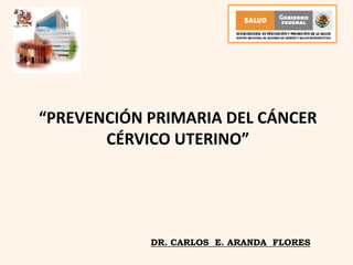 “PREVENCIÓN PRIMARIA DEL CÁNCER
CÉRVICO UTERINO”
DR. CARLOS E. ARANDA FLORES
 