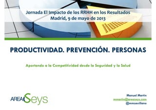 Jornada El Impacto de los RRHH en los ResultadosJornada El Impacto de los RRHH en los Resultados
Madrid, 9 de mayo de 2013
PRODUCTIVIDAD PREVENCIÓN PERSONASPRODUCTIVIDAD. PREVENCIÓN. PERSONAS
Aportando a la Competitividad desde la Seguridad y la Salud
Manuel Martín
mmartin@areaseys.com
@mmsevillano
 