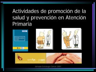 Actividades de promoción de la
salud y prevención en Atención
Primaria




         Jornada Estrategia Cancer 2007
 