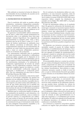 EXPOSICIÓN DE LOS TRABAJADORES AL RUIDO
78
Más adelante se muestra la forma de obtener la
incertidumbre de los resultados de acuerdo con la
estrategia de medición elegida.
2. INSTRUMENTOS DE MEDICIÓN
Para la medición del ruido se pueden utilizar
sonómetros, sonómetros integradores promedia-
dores y dosímetros personales (medidores perso-
nales de exposición sonora), como mínimo de
clase 2 en las condiciones que se establecen en el
Anexo III del Real Decreto 286/2006.
En general es recomendable utilizar instrumen-
tos de clase 1, sobre todo cuando predominan las
frecuencias altas y en ambientes muy fríos (poe
ejemplo: cámaras frigoríficas). Sus requisitos de
funcionamiento se cumplen entre -10ºC y 50ºC,
mientras que los de la clase 2, entre 0ºC y 40ºC.
Antes de realizar mediciones en ambientes muy
fríos debería consultarse al fabricante sobre el
comportamiento esperado de los instrumentos de
medición así como sobre las precauciones adicio-
nales a tener en cuenta reflejándolo posterior-
mente en el informe de evaluación.
Los instrumentos utilizados para la medición
del ruido (sonómetros, dosímetros y calibradores
acústicos) deben cumplir con lo dispuesto en la
Orden ITC/2845/2007 de 25 de septiembre, por la
que se regula el control metrológico del Estado de
los instrumentos destinados a la realización de
mediciones reglamentarias de niveles de sonido
audible y de los calibradores acústicos. Entre los
requisitos exigibles figuran los relativos a certifi-
cado de conformidad, verificación después de
reparación o modificación y verificación perió-
dica. (Ver los comentarios de esta Guía al Anexo
III del Real Decreto 286/2006).
En el caso de los sonómetros, antes de las medi-
ciones es conveniente comprobar (no ajustar) los
mismos con un calibrador acústico. El técnico ten-
drá en cuenta, para los cálculos, la posible desvia-
ción respecto a la señal acústica del calibrador y en
caso de que dicha desviación de la medida sea
mayor que la que admite el fabricante (en general
desviaciones de más de 0,5 dB) deberá procederse
a la reparación y verificación correspondiente.
Mientras que la verificación implica el ajuste de
los parámetros de medición a una referencia, y la
realiza una entidad acreditada, como se indicó en
el párrafo anterior, la comprobación con calibra-
dor, que realiza el técnico de prevención antes de
realizar la tanda de mediciones con sonómetro, es
la constatación de que el instrumento mide dentro
de unos márgenes técnicamente aceptables y no
debe incluir el ajuste del instrumento.
Por el contrario, los dosímetros deben ser com-
probados y en caso necesario ajustados, antes de
las mediciones, utilizando un calibrador acústico.
Así lo indica la norma UNE-EN 61252:1998 cuyos
requisitos deben cumplir los dosímetros de
acuerdo con la Orden ITC/2845/2007 y el propio
Real Decreto 286/2006.
El tipo de instrumento influye en el resultado
final. En general la utilización del dosímetro per-
sonal (que a menudo es necesaria) supone el incre-
mento de contribuciones falsas (golpes) o atípicas
(música, voces) que sobrevaloran la exposición.
Pero ofrece mayor fidelidad frente a fuentes sono-
ras próximas al oído o cuando se usan herramien-
tas manuales. En estas situaciones los sonómetros
o sonómetros integradores de uso manual suelen
infravalorar las exposiciones. La buena práctica y
la experiencia del técnico pueden compensar estos
defectos.
La medición con dosímetros personales es reco-
mendable cuando el puesto de trabajo implica
movilidad y el establecimiento de tiempos y loca-
lización del trabajador es prácticamente imposi-
ble, por ejemplo en trabajos de mantenimiento o,
en general, cuando la variación del nivel de ruido
es muy grande o impredecible, a lo largo de la jor-
nada, y no se pude analizar con un sonómetro
integrador.
Es recomendable observar y anotar las activida-
des que realiza el trabajador mientras lleva el dosí-
metro, comparando los datos con el resultado de
la medición para poder identificar posteriormente
los valores característicos. Esta práctica es espe-
cialmente necesaria cuando se mide el nivel de
pico, ya que es relativamente frecuente que golpes
o roces fortuitos en el micrófono falseen los resul-
tados.
En general, aunque las mediciones se efectúen
con dosímetros personales, es conveniente obte-
ner, con un sonómetro integrador, referencias del
nivel de ruido existente en las diferentes situacio-
nes que pueden darse, incluidos los valores de
pico. Esto permite comprobar si los resultados son
coherentes.
Los dosímetros personales, que son portados
por el trabajador, deben colocarse de forma que el
micrófono se mantenga a unos 10 centímetros del
canal de entrada al oído (preferiblemente en el
oído más expuesto) y a 4 centímetros por encima
del hombro. El cable será sujetado de tal modo que
la influencia mecánica o la cubierta de ropa no
conduzcan a resultados falsos.
Los sonómetros y sonómetros integradores pueden
colocarse en lugares fijos previamente estableci-
 