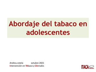 Abordaje del tabaco en
adolescentes
Andreu estela octubre 2021
Intervención en TAbaco y CAnnabis
 