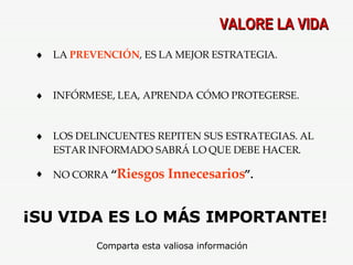 VALORE LA VIDA LA  PREVENCIÓN , ES LA MEJOR ESTRATEGIA. INFÓRMESE, LEA, APRENDA CÓMO PROTEGERSE. LOS DELINCUENTES REPITEN SUS ESTRATEGIAS. AL ESTAR INFORMADO SABRÁ LO QUE DEBE HACER. NO CORRA  “ Riesgos Innecesarios ”. ¡SU VIDA ES LO MÁS IMPORTANTE! Comparta esta valiosa información 
