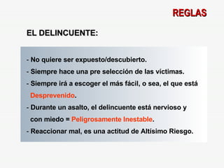 REGLAS EL DELINCUENTE: No quiere ser expuesto/descubierto. Siempre hace una pre selección de las víctimas. Siempre irá a escoger el más fácil, o sea, el que está  Desprevenido . Durante un asalto, el delincuente está nervioso y  con miedo =  Peligrosamente Inestable . Reaccionar mal, es una actitud de Altísimo Riesgo. 