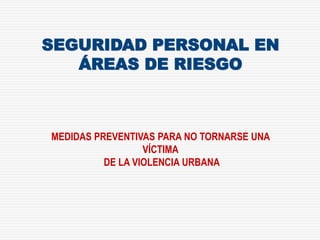 SEGURIDAD PERSONAL EN
ÁREAS DE RIESGO
MEDIDAS PREVENTIVAS PARA NO TORNARSE UNA
VÍCTIMA
DE LA VIOLENCIA URBANA
 