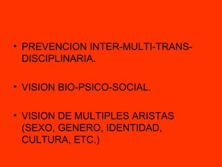 PREVENCION INTER-MULTI-TRANS-DISCIPLINARIA. VISION BIO-PSICO-SOCIAL. VISION DE MULTIPLES ARISTAS (SEXO, GENERO, IDENTIDAD, CULTURA, ETC.) 