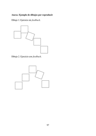Anexo. Ejemplo de dibujos por reproducir

Dibujo 1: Ejercicio sin feedback.




Dibujo 2. Ejercicio con feedback.




                                    97
 