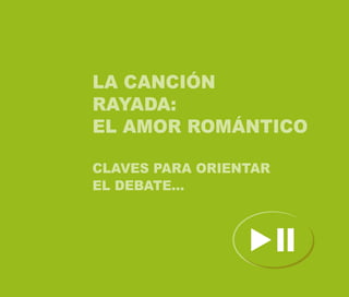 LA CANCIÓN
RAYADA:
EL AMOR ROMÁNTICO

CLAVES PARA ORIENTAR
EL DEBATE...
 