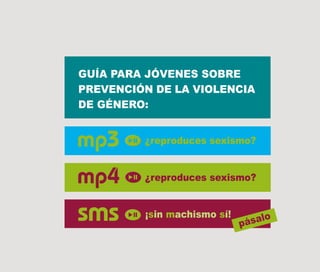 GUÍA PARA JÓVENES SOBRE
PREVENCIÓN DE LA VIOLENCIA
DE GÉNERO:


         ¿reproduces sexismo?


         ¿reproduces sexismo?


         ¡sin machismo sí!        lo
                             pása
 