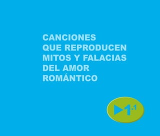CANCIONES
QUE REPRODUCEN
MITOS Y FALACIAS
DEL AMOR
ROMÁNTICO



               1   .1
 