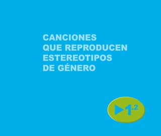 CANCIONES
QUE REPRODUCEN
ESTEREOTIPOS
DE GÉNERO




             1   .2
 