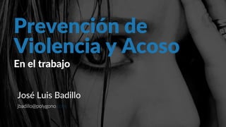 Prevención de
En el trabajo
José Luis Badillo
jbadillo@polygono.com
Violencia y Acoso
 