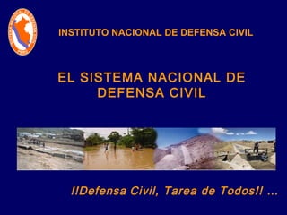 INSTITUTO NACIONAL DE DEFENSA CIVIL 
EL SISTEMA NACIONAL DE 
DEFENSA CIVIL 
!!Defensa Civil, Tarea de Todos!! … 
 