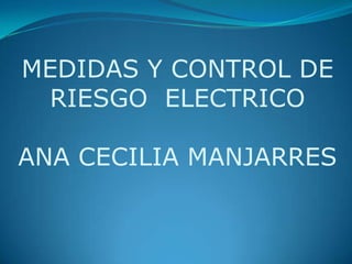 MEDIDAS Y CONTROL DE
 RIESGO ELECTRICO

ANA CECILIA MANJARRES
 