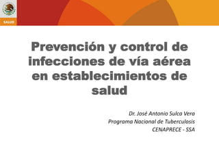 Prevención y control de
infecciones de vía aérea
 en establecimientos de
          salud
                  Dr. José Antonio Sulca Vera
           Programa Nacional de Tuberculosis
                            CENAPRECE - SSA
 