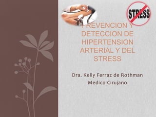 PREVENCION Y
DETECCION DE
HIPERTENSION
ARTERIAL Y DEL
STRESS
Dra. Kelly Ferraz de Rothman
Medico Cirujano

 