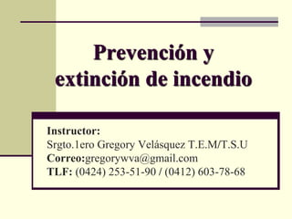Prevención y
extinción de incendio
Instructor:
Srgto.1ero Gregory Velásquez T.E.M/T.S.U
Correo:gregorywva@gmail.com
TLF: (0424) 253-51-90 / (0412) 603-78-68
 
