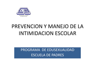 PREVENCION Y MANEJO DE LA
  INTIMIDACION ESCOLAR

   PROGRAMA DE EDUSEXUALIDAD
        ESCUELA DE PADRES
 