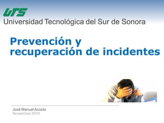 Prevención y
recuperación de incidentes
José Manuel Acosta
Noviembre 2010
Universidad Tecnológica del Sur de Sonora
 