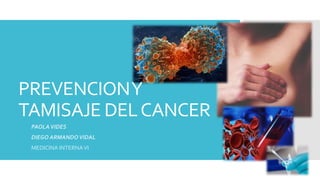 PREVENCION Y 
TAMISAJE DEL CANCER 
PAOLA VIDES 
DIEGO ARMANDO VIDAL 
MEDICINA INTERNA VI 
 