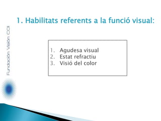 1. Habilitats referents a la funció visual:
1. Agudesa visual
2. Estat refractiu
3. Visió del color
 