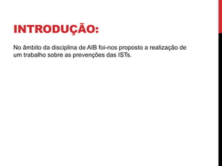 INTRODUÇÃO:
No âmbito da disciplina de AIB foi-nos proposto a realização de
um trabalho sobre as prevenções das ISTs.
 