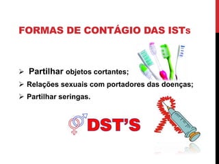 FORMAS DE CONTÁGIO DAS ISTS
 Partilhar objetos cortantes;
 Relações sexuais com portadores das doenças;
 Partilhar seringas.
 