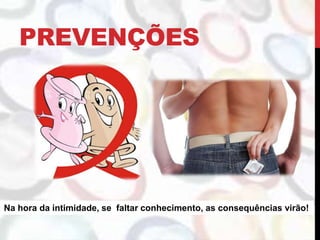PREVENÇÕES
Na hora da intimidade, se faltar conhecimento, as consequências virão!
 