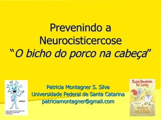 Prevenindo a Neurocisticercose “ O bicho do porco na cabeça ”  Patricia Montagner S. Silva Universidade Federal de Santa Catarina [email_address] 