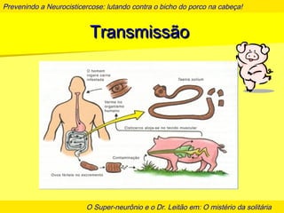 Prevenindo a Neurocisticercose: lutando contra o bicho do porco na cabeça!
O Super-neurônio e o Dr. Leitão em: O mistério da solitária
TransmissãoTransmissão
 