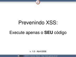 Prevenindo XSS:
Execute apenas o SEU código



              v. 1.0 - Abril/2008

       2008 Er Galvão Abbott - http://www.galvao.eti.br/
 