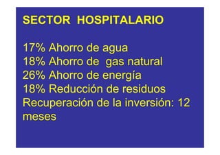 SECTOR HOSPITALARIO

17% Ahorro de agua
18% Ahorro de gas natural
26% Ahorro de energía
18% Reducción de residuos
Recuperación de la inversión: 12
meses
 