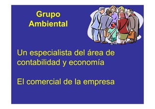 Grupo
   Ambiental


Un especialista del área de
contabilidad y economía

El comercial de la empresa
 