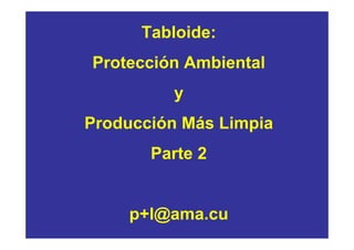Tabloide:
Protección Ambiental
         y
Producción Más Limpia
       Parte 2


    p+l@ama.cu
 