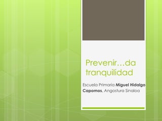 Prevenir…da
 tranquilidad
Escuela Primaria Miguel Hidalgo
Capomos, Angostura Sinaloa
 
