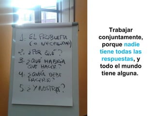 Trabajar
conjuntamente,
porque nadie
tiene todas las
respuestas, y
todo el mundo
tiene alguna.
 