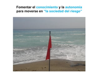 Fomentar el conocimiento y la autonomía
para moverse en “la sociedad del riesgo”
 