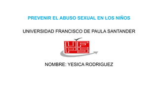 PREVENIR EL ABUSO SEXUAL EN LOS NIÑOS
UNIVERSIDAD FRANCISCO DE PAULA SANTANDER
NOMBRE: YESICA RODRIGUEZ
 