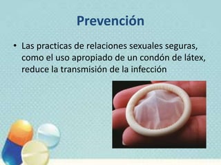 Prevención
• Las practicas de relaciones sexuales seguras,
como el uso apropiado de un condón de látex,
reduce la transmisión de la infección
 