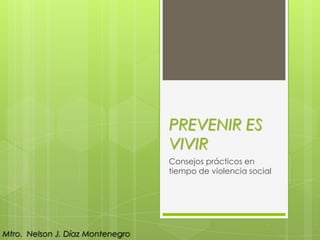 PREVENIR ES
                                  VIVIR
                                  Consejos prácticos en
                                  tiempo de violencia social




Mtro. Nelson J. Díaz Montenegro
 
