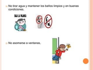  No tirar agua y mantener los baños limpios y en buenas
condiciones.
 No asomarse a ventanas,
 