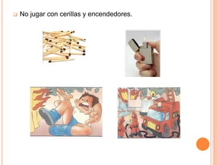  No jugar con cerillas y encendedores.
 