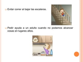  Evitar correr al bajar las escaleras.
 Pedir ayuda a un adulto cuando no podamos alcanzar
cosas en lugares altos.
 