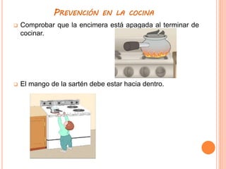 PREVENCIÓN EN LA COCINA
 Comprobar que la encimera está apagada al terminar de
cocinar.
 El mango de la sartén debe estar hacia dentro.
 