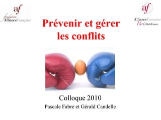 Prévenir et gérer
les conflits
Colloque 2010
Pascale Fabre et Gérald Candelle
 