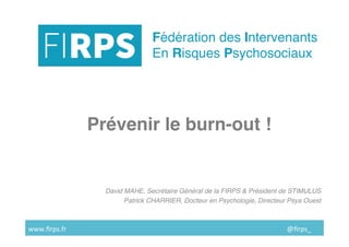 Prévenir le burn-out !
David MAHE, Secrétaire Général de la FIRPS & Président de STIMULUS
Patrick CHARRIER, Docteur en Psychologie, Directeur Psya Ouest
www.ﬁrps.fr																																																																																																																																			@ﬁrps_	
Fédération des Intervenants
En Risques Psychosociaux
 