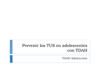 Prevenir los TUS en adolescentes
con TDAH
TDAH Adolescente
 