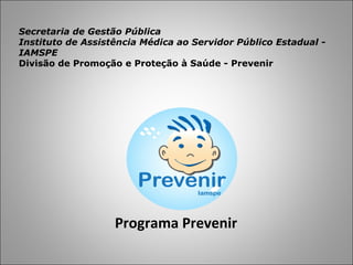 Secretaria de Gestão Pública Instituto de Assistência Médica ao Servidor Público Estadual - IAMSPE Divisão de Promoção e Proteção à Saúde - Prevenir Programa   Prevenir 