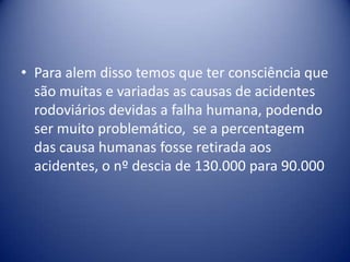 Para alem disso temos que ter consciência que são muitas e variadas as causas de acidentes rodoviários devidas a falha humana, podendo ser muito problemático,  se a percentagem das causa humanas fosse retirada aos acidentes, o nº descia de 130.000 para 90.000 